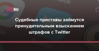 Судебные приставы займутся принудительным взысканием штрафов с Twitter - rb.ru - Москва - Россия - Twitter