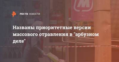 Названы приоритетные версии массового отравления в "арбузном деле" - ren.tv - Москва