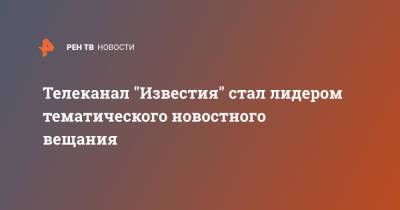 Телеканал "Известия" стал лидером тематического новостного вещания - ren.tv - Россия