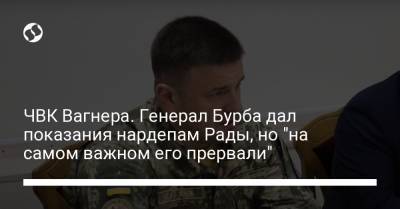 ЧВК Вагнера. Генерал Бурба дал показания нардепам Рады, но "на самом важном его прервали" - liga.net - Украина
