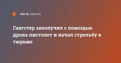 Гангстер заполучил с помощью дрона пистолет и начал стрельбу в тюрьме - ren.tv - Италия