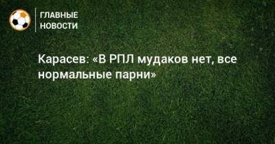 Сергей Карасев - Карасев: «В РПЛ мудаков нет, все нормальные парни» - bombardir.ru