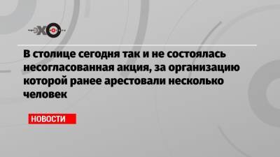 В столице сегодня так и не состоялась несогласованная акция, за организацию которой ранее арестовали несколько человек - echo.msk.ru - Москва - Санкт-Петербург - Уфа - Самара - Хабаровск - Владивосток