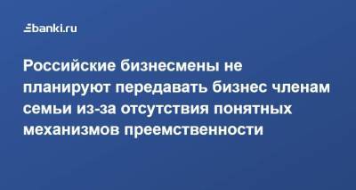 Российские бизнесмены не планируют передавать бизнес членам семьи из-за отсутствия понятных механизмов преемственности - smartmoney.one - Россия - Сколково