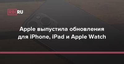 Apple выпустила обновления для iPhone, iPad и Apple Watch - rb.ru