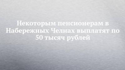 Владимир Путин - Некоторым пенсионерам в Набережных Челнах выплатят по 50 тысяч рублей - chelny-izvest.ru - Россия - Санкт-Петербург - Набережные Челны