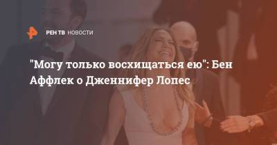 Дженнифер Лопес - Бен Аффлек - "Могу только восхищаться ею": Бен Аффлек о Дженнифер Лопес - ren.tv