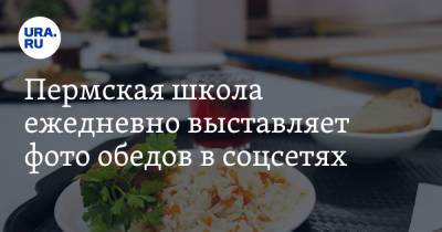 Пермская школа ежедневно выставляет фото обедов в соцсетях. Фото - ura.news - Пермь