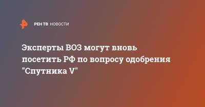 Эксперты ВОЗ могут вновь посетить РФ по вопросу одобрения "Спутника V" - ren.tv - Россия