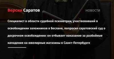Специалист в области судебной психиатрии, участвовавший в освобождении заложников в Беслане, попросил саратовский суд о досрочном освобождении: он отбывает наказание за разбойные нападения на ювелирные - nversia.ru - Россия - Санкт-Петербург - Саратов
