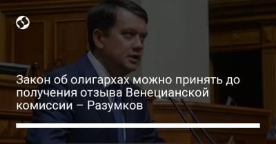 Дмитрий Разумков - Закон об олигархах можно принять до получения отзыва Венецианской комиссии – Разумков - liga.net - Украина