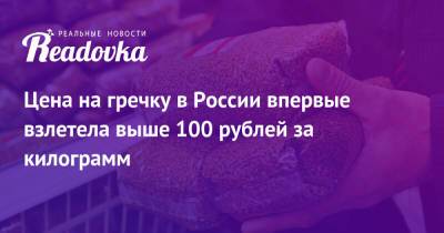 Цена на гречку в России впервые взлетела выше 100 рублей за килограмм - readovka.news - Россия