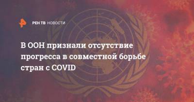 Антониу Гутерриш - В ООН признали отсутствие прогресса в совместной борьбе стран с COVID - ren.tv - Португалия