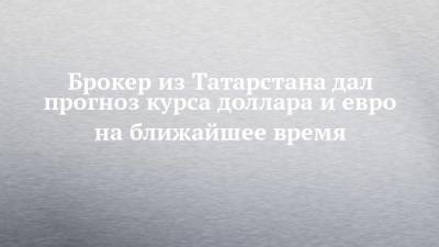 Брокер из Татарстана дал прогноз курса доллара и евро на ближайшее время - smartmoney.one - респ. Татарстан