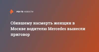 Сбившему насмерть женщин в Москве водителю Mercedes вынесли приговор - ren.tv - Москва