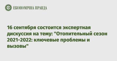 16 сентября состоится экспертная дискуссия на тему: "Отопительный сезон 2021-2022: ключевые проблемы и вызовы" - epravda.com.ua - Украина - Україна