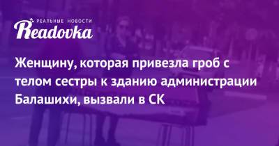 Женщину, которая привезла гроб с телом сестры к зданию администрации Балашихи, вызвали в СК - readovka.ru
