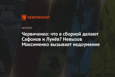 Андрей Червиченко - Червиченко: что в сборной делают Сафонов и Лунёв? Невызов Максименко вызывает недоумение - championat.com - Россия