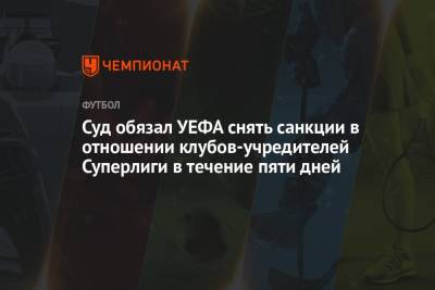 Суд обязал УЕФА снять санкции в отношении клубов-учредителей Суперлиги в течение пяти дней - championat.com