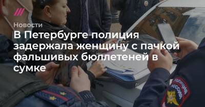 В Петербурге полиция задержала женщину с пачкой фальшивых бюллетеней в сумке - tvrain.ru - Россия - Санкт-Петербург
