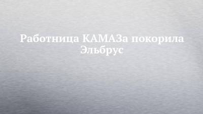 Работница КАМАЗа покорила Эльбрус - chelny-izvest.ru - Россия - Набережные Челны - Камаз