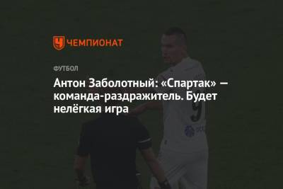 Антон Заболотный - Антон Заболотный: «Спартак» — команда-раздражитель. Будет нелёгкая игра - championat.com - Москва - Россия