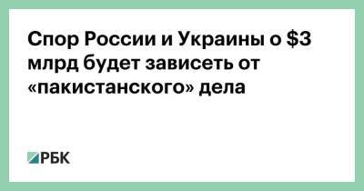 Спор России и Украины о $3 млрд будет зависеть от «пакистанского» дела - smartmoney.one - Россия - Украина - Англия - Пакистан