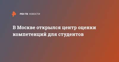 В Москве открылся центр оценки компетенций для студентов - ren.tv - Москва - Россия