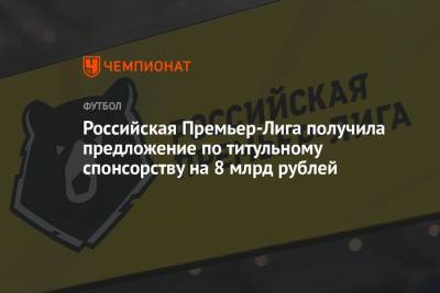 Российская Премьер-Лига получила предложение по титульному спонсорству на 8 млрд рублей - championat.com