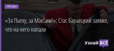 Стас Пьехи - «За Пьеху, за МакSим!»: Стас Бараецкий заявил, что на него напали - skuke.net - Москва