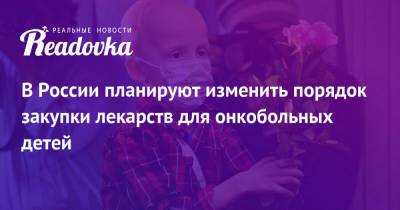 Анна Кузнецова - В России планируют изменить порядок закупки лекарств для онкобольных детей - readovka.ru - Россия