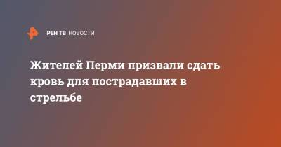 Тимур Бекмансуров - Жителей Перми призвали сдать кровь для пострадавших в стрельбе - ren.tv - Пермь