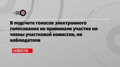 В подсчете голосов электронного голосования не принимали участие ни члены участковой комиссии, ни наблюдатели - echo.msk.ru
