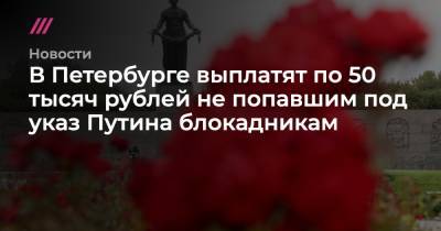 Владимир Путин - В Петербурге выплатят по 50 тысяч рублей не попавшим под указ Путина блокадникам - tvrain.ru - Санкт-Петербург