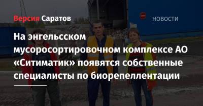 На энгельсском мусоросортировочном комплексе АО «Ситиматик» появятся собственные специалисты по биорепеллентации - nversia.ru - Россия - Саратовская обл. - Мурманская обл.