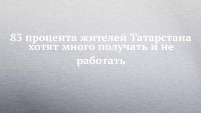 83 процента жителей Татарстана хотят много получать и не работать - chelny-izvest.ru - респ. Татарстан