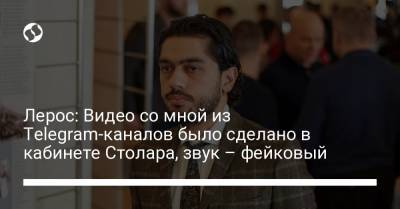 Вадим Столар - Лерос: Видео со мной из Telegram-каналов было сделано в кабинете Столара, звук – фейковый - liga.net - Украина