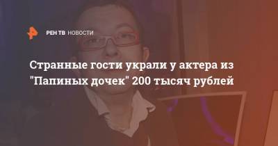 Странные гости украли у актера из "Папиных дочек" 200 тысяч рублей - ren.tv - Москва