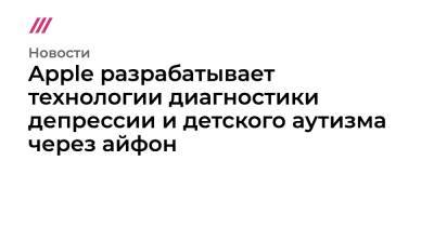 Apple разрабатывает технологии диагностики депрессии и детского аутизма через айфон - tvrain.ru - Лос-Анджелес