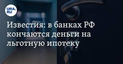 Известия: в банках РФ кончаются деньги на льготную ипотеку - ura.news - Россия