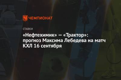 Максим Лебедев - «Нефтехимик» — «Трактор»: прогноз Максима Лебедева на матч КХЛ 16 сентября - championat.com