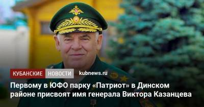 Вениамин Кондратьев - Первому в ЮФО парку «Патриот» в Динском районе присвоят имя генерала Виктора Казанцева - kubnews.ru - Краснодарский край - район Динский