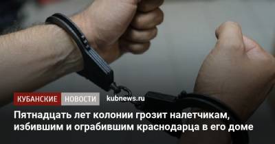 Пятнадцать лет колонии грозит налетчикам, избившим и ограбившим краснодарца в его доме - kubnews.ru - Краснодарский край - Краснодар