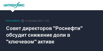 Совет директоров "Роснефти" обсудит снижение доли в "ключевом" активе - interfax.ru - Москва