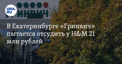 В Екатеринбурге «Гринвич» пытается отсудить у H&M 21 млн рублей - ura.news - Екатеринбург - Свердловская обл.
