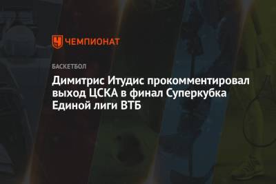 Димитрис Итудис - Димитрис Итудис прокомментировал выход ЦСКА в финал Суперкубка Единой лиги ВТБ - championat.com - Краснодар