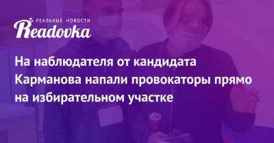 На наблюдателя от кандидата Карманова напали провокаторы прямо на избирательном участке - readovka.news