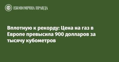 Вплотную к рекорду: Цена на газ в Европе превысила 900 долларов за тысячу кубометров - epravda.com.ua - Украина - Европа