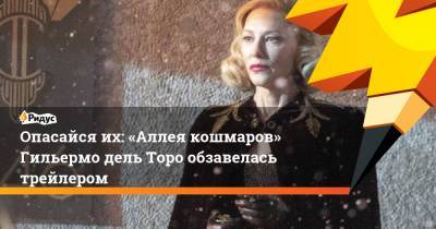 Кейт Бланшетт - Опасайся их: «Аллея кошмаров» Гильермо дель Торо обзавелась трейлером - ridus.ru