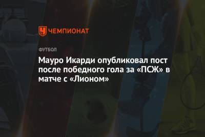 Мауро Икарди - Мауро Икарди опубликовал пост после победного гола за «ПСЖ» в матче с «Лионом» - championat.com - Франция - Париж